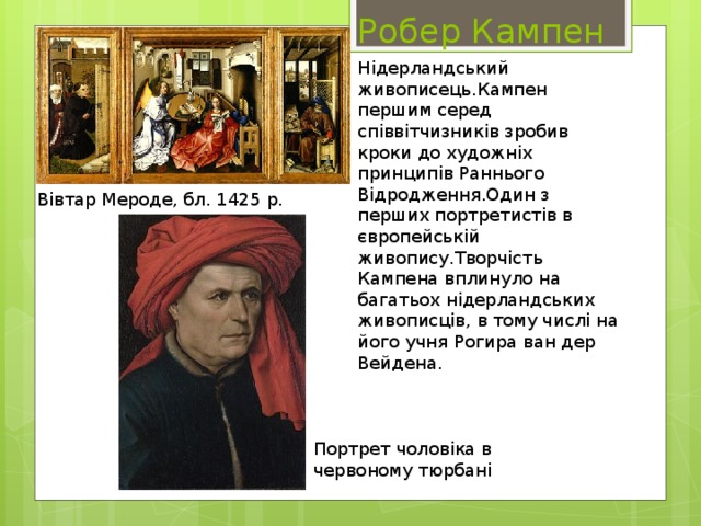 Робер Кампен Нідерландський живописець.Кампен першим серед співвітчизників зробив кроки до художніх принципів Раннього Відродження.Один з перших портретистів в європейській живопису.Творчість Кампена вплинуло на багатьох нідерландських живописців, в тому числі на його учня Рогира ван дер Вейдена. Вівтар Мероде, бл. 1425 р. Портрет чоловіка в червоному тюрбані 