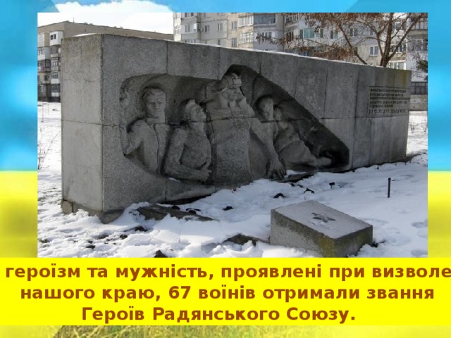   За героїзм та мужність, проявлені при визволенні  нашого краю, 67 воїнів отримали звання  Героїв Радянського Союзу. 