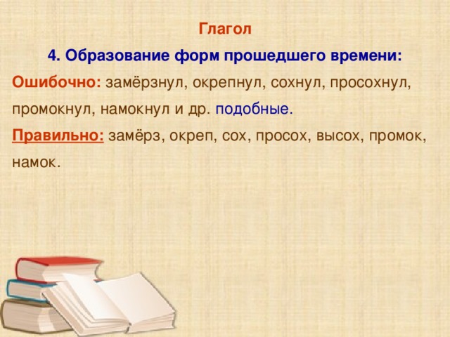 Глагол 4. Образование форм прошедшего времени: Ошибочно: замёрзнул, окрепнул, сохнул, просохнул, промокнул, намокнул и др.  подобные. Правильно: замёрз, окреп, сох, просох, высох, промок, намок.     