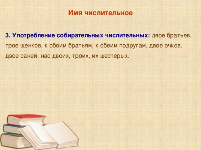 Имя числительное  3. Употребление собирательных числительных: двое братьев, трое щенков, к обоим братьям, к обеим подругам, двое очков, двое саней, нас двоих, троих, их шестерых.    