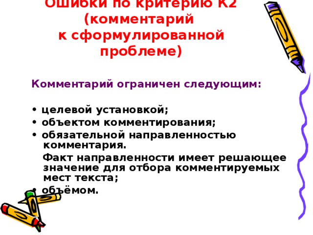 Ошибки по критерию К2 (комментарий  к сформулированной проблеме) Комментарий ограничен следующим:  • целевой установкой; • объектом комментирования; • обязательной направленностью комментария.  Факт направленности имеет решающее значение для отбора комментируемых мест текста; • объёмом. 