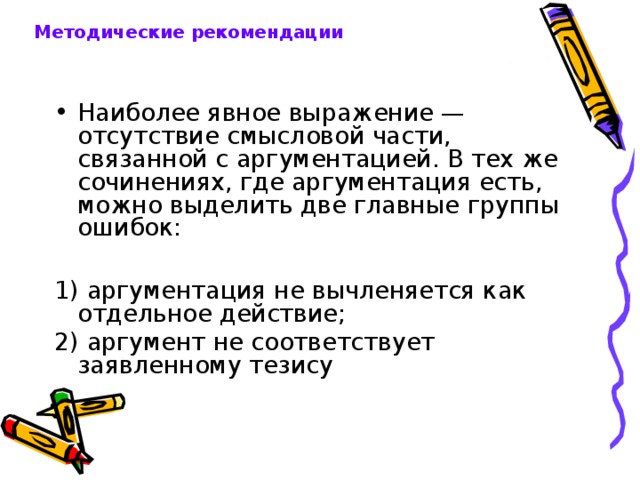 Методические рекомендации Наиболее явное выражение — отсутствие смысловой части, связанной с аргументацией. В тех же сочинениях, где аргументация есть, можно выделить две главные группы ошибок:  1) аргументация не вычленяется как отдельное действие; 2) аргумент не соответствует заявленному тезису 