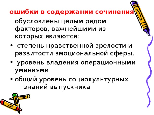 ошибки в содержании сочинения   обусловлены целым рядом факторов, важнейшими из которых являются:  степень нравственной зрелости и развитости эмоциональной сферы,  уровень владения операционными умениями общий уровень социокультурных   знаний выпускника 