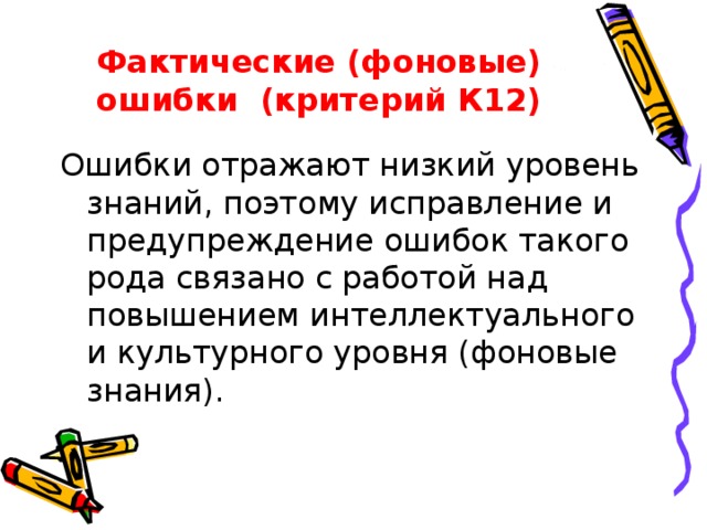 Фактические (фоновые) ошибки (критерий К12) Ошибки отражают низкий уровень знаний, поэтому исправление и предупреждение ошибок такого рода связано с работой над повышением интеллектуального и культурного уровня (фоновые знания). 