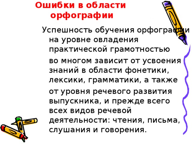 Ошибки в области орфографии Успешность обучения орфографии на уровне овладения практической грамотностью  во многом зависит от усвоения знаний в области фонетики, лексики, грамматики, а также  от уровня речевого развития выпускника, и прежде всего всех видов речевой деятельности: чтения, письма, слушания и говорения. 