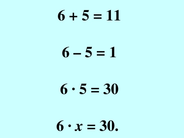 6 + 5 = 11  6 – 5 = 1  6 · 5 = 30  6 · х = 30. 