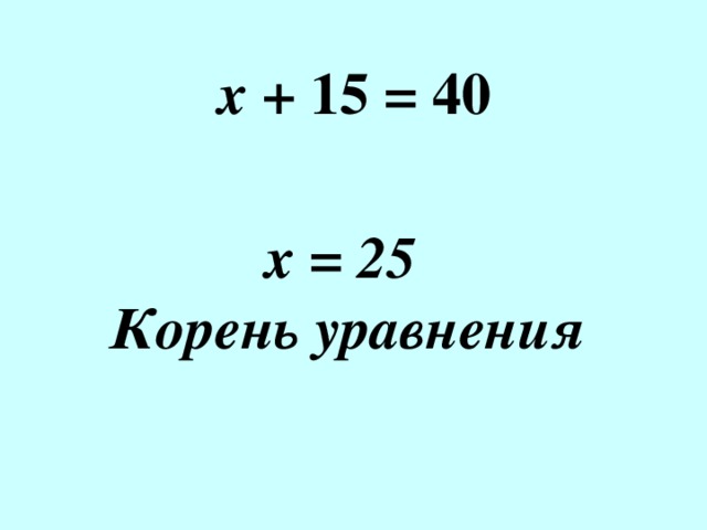 х + 15 = 40 х = 25 Корень уравнения 