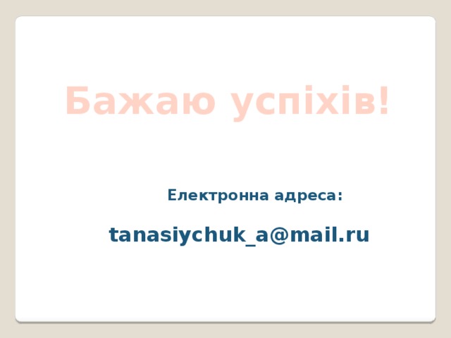 Бажаю успіхів!  Електронна адреса:  tanasiychuk_a@mail.ru 