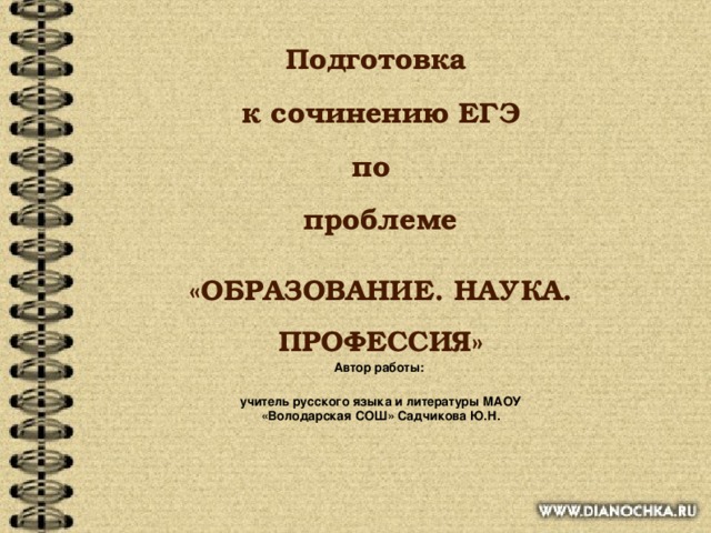 Подготовка к сочинению ЕГЭ по проблеме «ОБРАЗОВАНИЕ. НАУКА. ПРОФЕССИЯ»  Автор работы: учитель русского языка и литературы МАОУ «Володарская СОШ» Садчикова Ю.Н. 