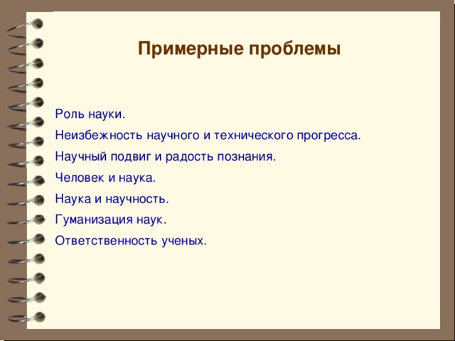 Примерные проблемы Роль науки. Неизбежность научного и технического прогресса. Научный подвиг и радость познания. Человек и наука. Наука и научность. Гуманизация наук. Ответственность ученых.       