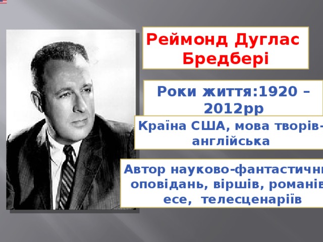 Реймонд Дуглас Бредбері Роки життя:1920 – 2012рр Країна США, мова творів- англійська Автор науково-фантастичних оповідань, віршів, романів, есе, телесценаріїв 