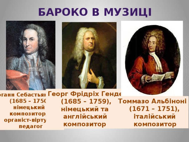 Бароко в музиці Георг Фрідріх Гендель  (1685 – 1759),  німецький та  англійський  композитор Йоганн Себастьян Бах  (1685 – 1750),  німецький  композитор,  органіст-віртуоз,  педагог Томмазо Альбіноні  (1671 – 1751),  італійський  композитор 