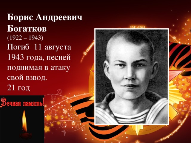 Борис Андреевич Богатков  (1922 – 1943)  Погиб 11 августа 1943 года, песней поднимая в атаку свой взвод.  21 год 