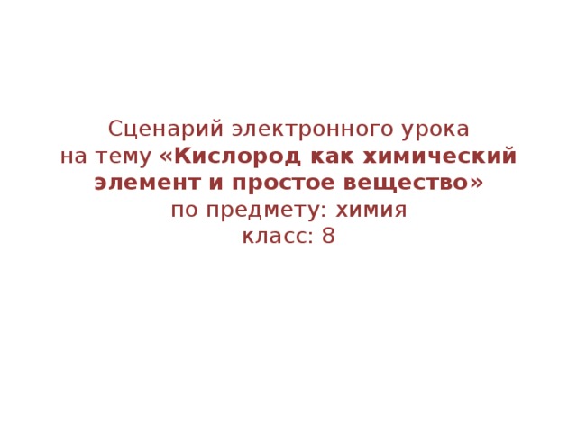   Сценарий электронного урока  на тему «Кислород как химический элемент и простое вещество»  по предмету: химия  класс: 8   