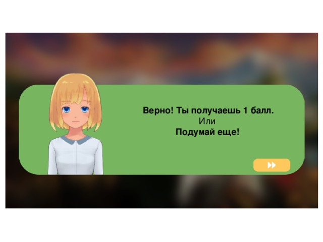  Верно! Ты получаешь 1 балл. Или Подумай еще! 