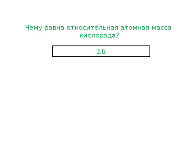 Чему равна относительная атомная масса кислорода? 16 