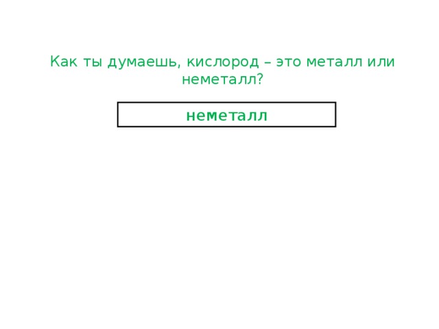Как ты думаешь, кислород – это металл или неметалл? неметалл 