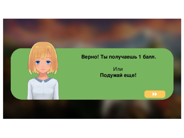  Верно! Ты получаешь 1 балл.  Или Подумай еще!  