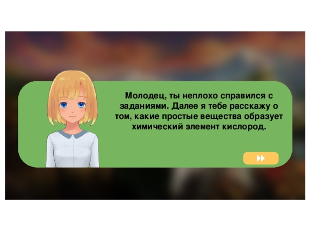 Молодец, ты неплохо справился с заданиями. Далее я тебе расскажу о том, какие простые вещества образует химический элемент кислород.  