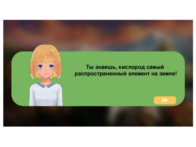Ты знаешь, кислород самый распространенный элемент на земле!  