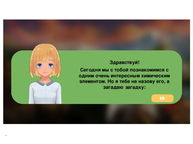 Здравствуй! Сегодня мы с тобой познакомимся с одним очень интересным химическим элементом. Но я тебе не назову его, а загадаю загадку: . 