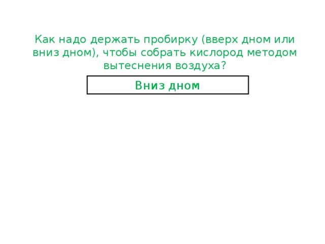 Как надо держать пробирку (вверх дном или вниз дном), чтобы собрать кислород методом вытеснения воздуха? Вниз дном 