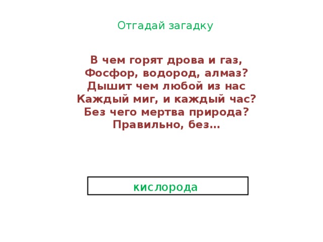 Отгадай  загадку В чем горят дрова и газ,  Фосфор, водород, алмаз?  Дышит чем любой из нас  Каждый миг, и каждый час?  Без чего мертва природа?  Правильно, без… кислорода  