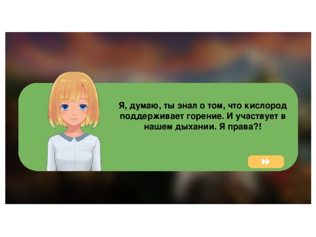 Я, думаю, ты знал о том, что кислород поддерживает горение. И участвует в нашем дыхании. Я права?!  