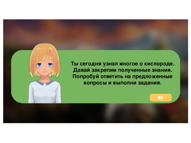 Ты сегодня узнал многое о кислороде. Давай закрепим полученные знания. Попробуй ответить на предложенные вопросы и выполни задания. 