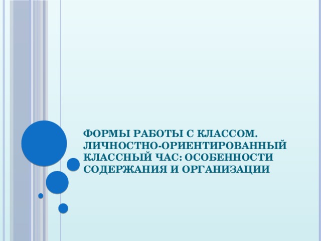 Формы работы с классом. Личностно-ориентированный классный час: особенности содержания и организации 