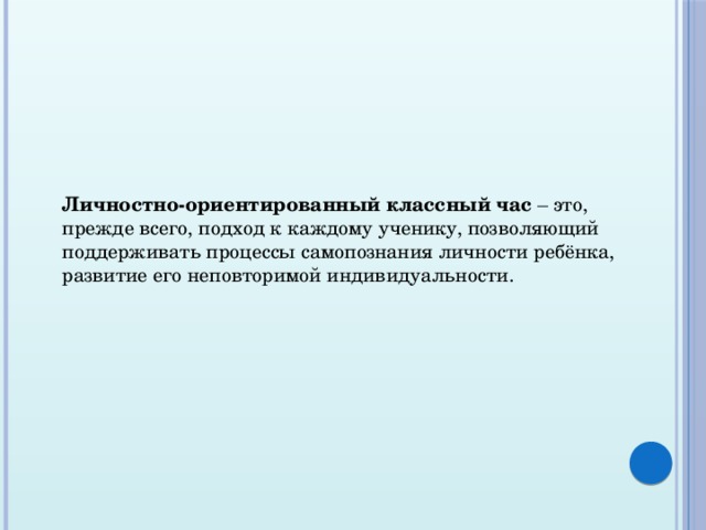 Личностно-ориентированный классный час – это, прежде всего, подход к каждому ученику, позволяющий поддерживать процессы самопознания личности ребёнка, развитие его неповторимой индивидуальности. 