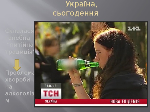  Україна, сьогодення Склалася ганебна “ питійна традиція” Проблема хвороби на алкоголізм 