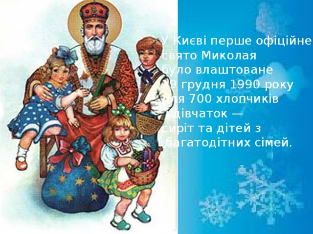 У Києві перше офіційне свято Миколая  було влаштоване 19 грудня 1990 року для 700 хлопчиків  і дівчаток — сиріт та дітей з  багатодітних сімей. 