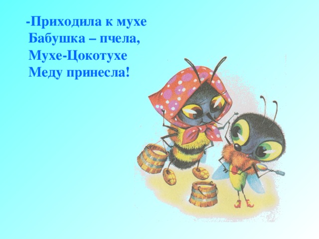  -Приходила к мухе Бабушка – пчела, Мухе-Цокотухе Меду принесла! 