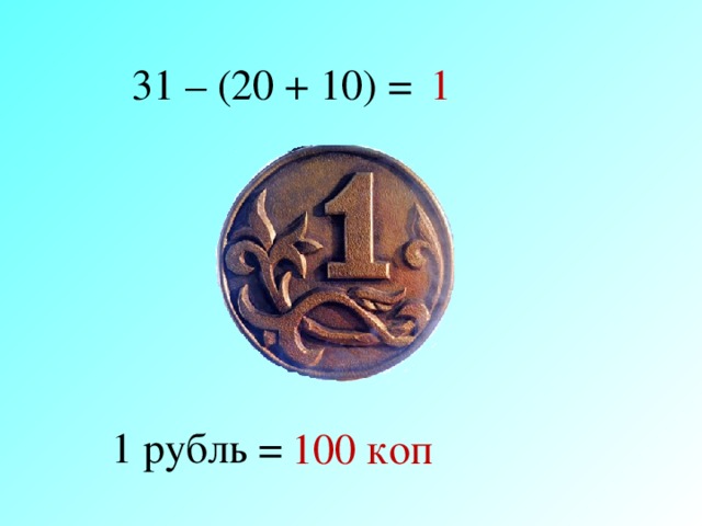 31 – (20 + 10) = 1 1 рубль = 100 коп 