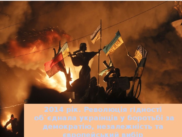 2014 рік. Революція гідності  об`єднала українців у боротьбі за демократію, незалежність та європейський вибір 