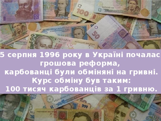 25 серпня 1996 року в Україні почалася грошова реформа, карбованці були обміняні на гривні.  Курс обміну був таким: 100 тисяч карбованців за 1 гривню. 