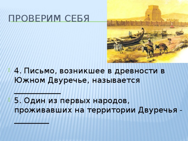 Проверим себя 4. Письмо, возникшее в древности в Южном Двуречье, называется ____________ 5. Один из первых народов, проживавших на территории Двуречья - _________ 