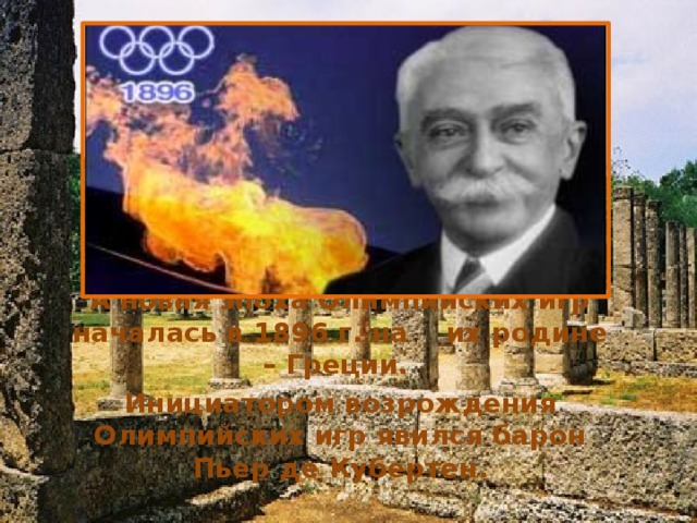А новая эпоха Олимпийских игр началась в 1896 г. на их родине – Греции. Инициатором возрождения Олимпийских игр явился барон Пьер де Кубертен. 
