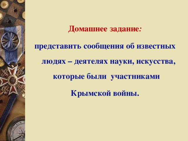 Домашнее задание : представить сообщения об известных людях – деятелях науки, искусства, которые были участниками Крымской войны. 