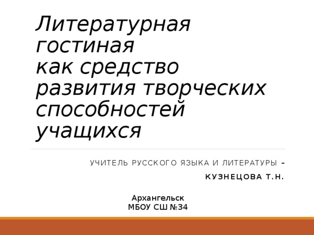 Литературная гостиная  как средство развития творческих способностей учащихся Учитель русского языка и литературы –  Кузнецова Т.Н. Архангельск МБОУ СШ №34 