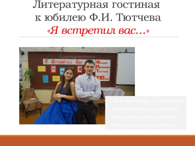 Литературная гостиная  к юбилею Ф.И. Тютчева  «Я встретил вас…»  «Я встретил вас – и всё былое В отжившем сердце ожило; Я вспомнил время золотое – И сердцу стало так тепло…»  