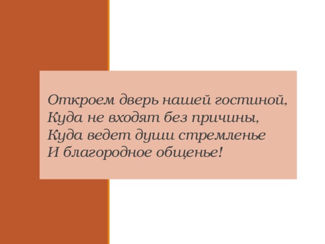 Откроем дверь нашей гостиной, Куда не входят без причины, Куда ведет души стремленье И благородное общенье! 