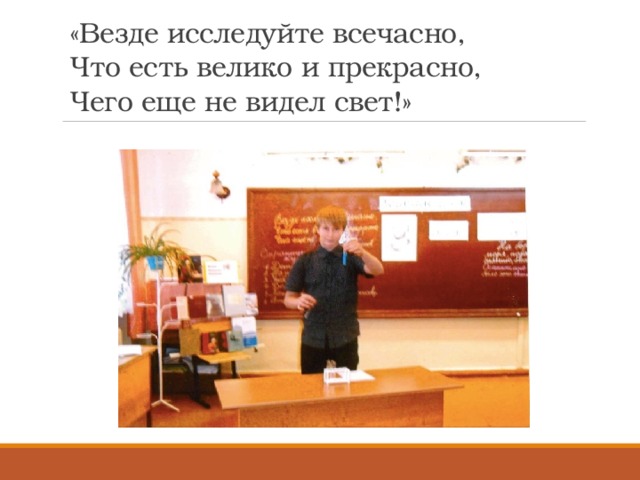 «Везде исследуйте всечасно,  Что есть велико и прекрасно,  Чего еще не видел свет!» 