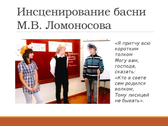 Инсценирование басни  М.В. Ломоносова «Я притчу всю коротким толком Могу вам, господа, сказать: «Кто в свете сем родился волком, Тому лисицей не бывать».   