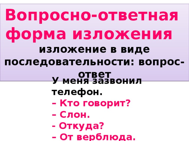 Вопросно-ответная форма изложения изложение в виде последовательности: вопрос-ответ У меня зазвонил телефон.  – Кто говорит?  – Слон.  - Откуда?  – От верблюда.  (К.И. Чуковский) 