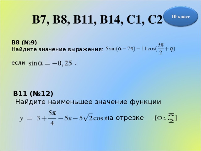 В7, B8, B11, В14, С1, С2 10 класс B8 (№9) Найдите значение выражения: , если . B11 (№12)  Найдите наименьшее значение функции  на отрезке .
