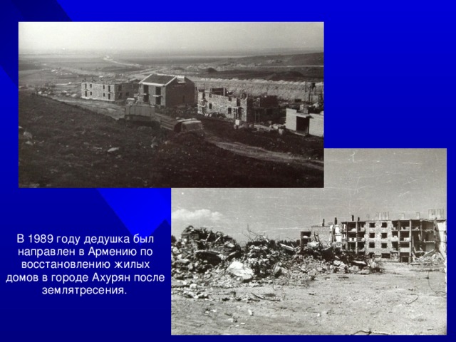 В 1989 году дедушка был направлен в Армению по восстановлению жилых домов в городе Ахурян после землятресения.  