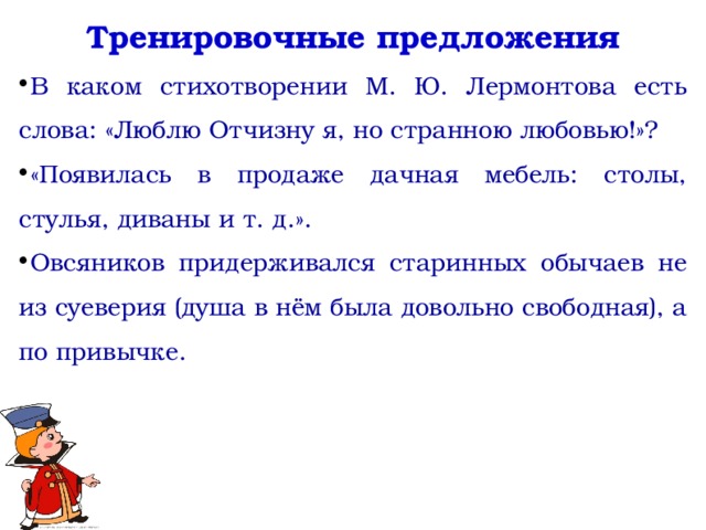 Тренировочные предложения В каком стихотворении М. Ю. Лермонтова есть слова: «Люблю Отчизну я, но странною любовью!»? «Появилась в продаже дачная мебель: столы, стулья, диваны и т. д.». Овсяников придерживался старинных обычаев не из суеверия (душа в нём была довольно свободная), а по привычке.   