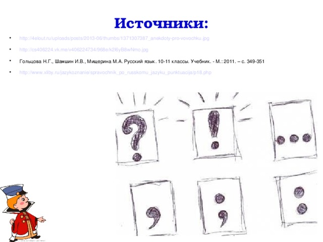 Источники: http://4elout.ru/uploads/posts/2013-06/thumbs/1371307387_anekdoty-pro-vovochku.jpg http://cs406224.vk.me/v406224734/968e/k2l6yB8wNmo.jpg Гольцова Н.Г., Шамшин И.В., Мищерина М.А. Русский язык. 10-11 классы. Учебник. - М.: 2011. – с. 349-351 http://www.xliby.ru/jazykoznanie/spravochnik_po_russkomu_jazyku_punktuacija/p18.php  